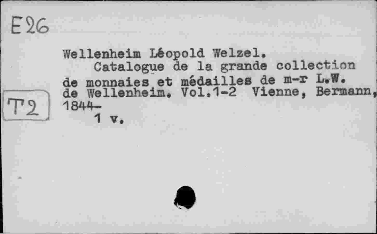 ﻿Е2&
Wellenheim Léopold Welzel.
Catalogue de la grande collection de monnaies et médailles de m-r L.W. de Wellenheim. Vol.1-2 Vienne, Bermann, 1844-
1 V.